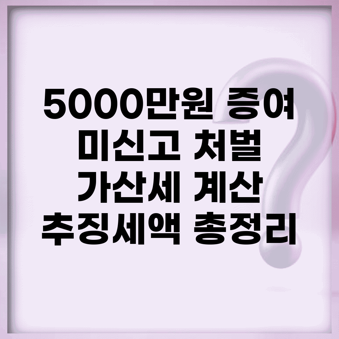 5000만원 증여 미신고 처벌 | 가산세 계산 | 추징세액 총정리