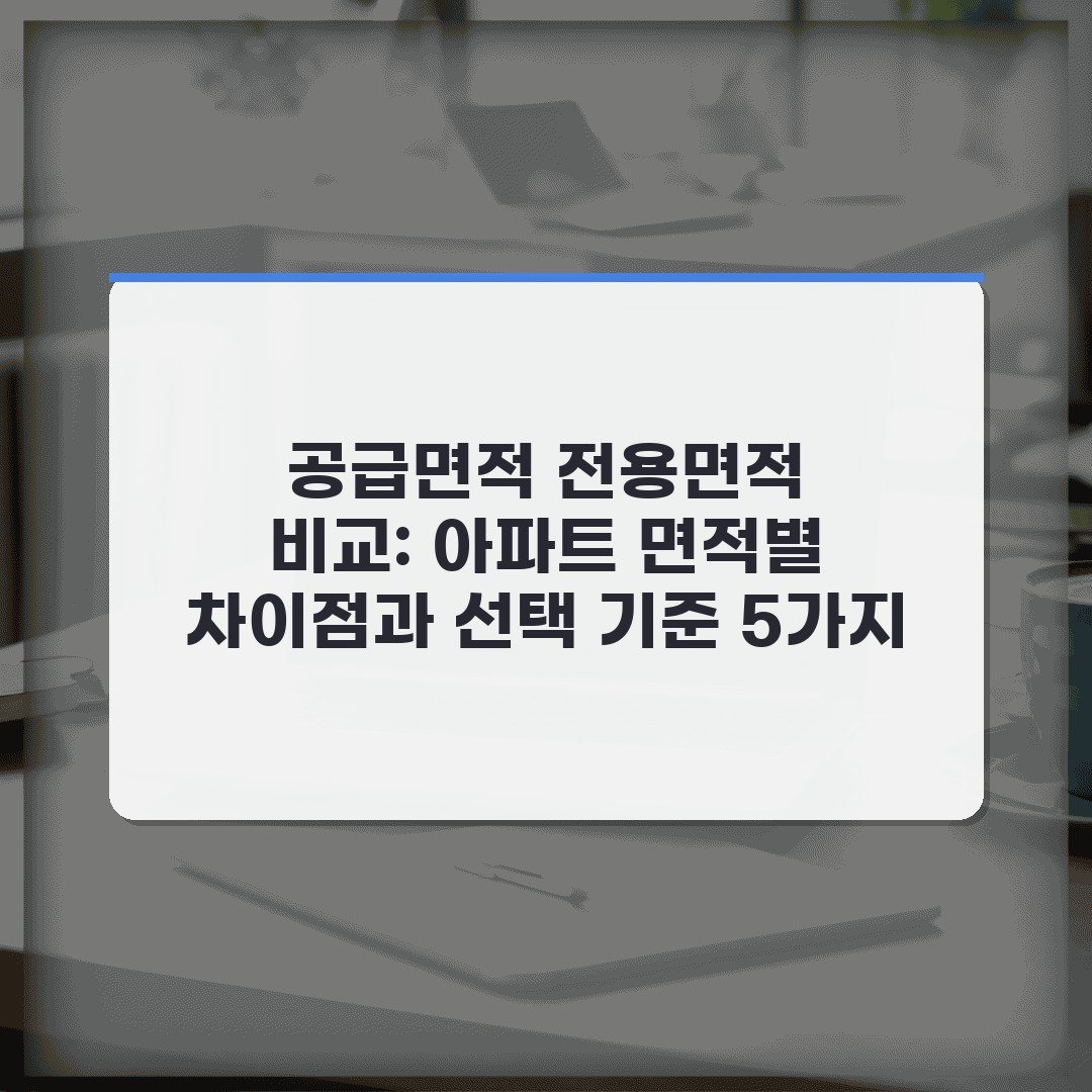 공급면적 전용면적 비교: 아파트 면적별 차이점과 선택 기준 5가지